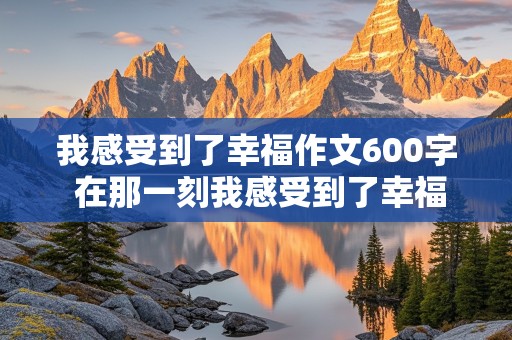 我感受到了幸福作文600字 在那一刻我感受到了幸福作文600字