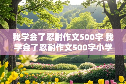 我学会了忍耐作文500字 我学会了忍耐作文500字小学