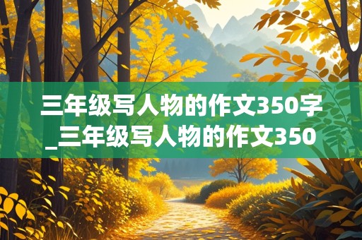 三年级写人物的作文350字_三年级写人物的作文350字左右