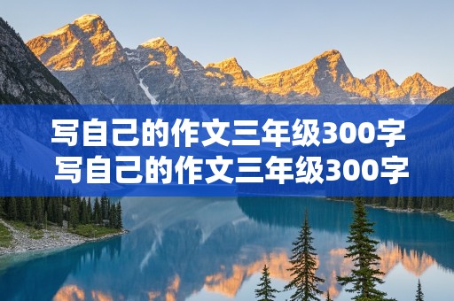 写自己的作文三年级300字 写自己的作文三年级300字左右