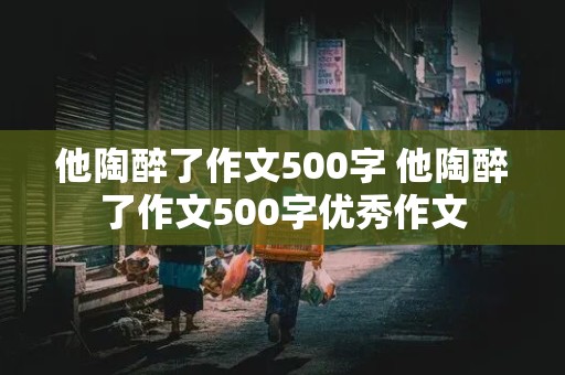 他陶醉了作文500字 他陶醉了作文500字优秀作文