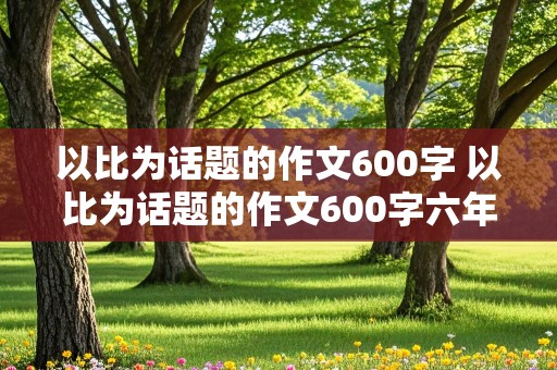 以比为话题的作文600字 以比为话题的作文600字六年级