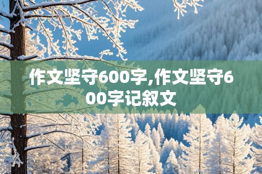 作文坚守600字,作文坚守600字记叙文