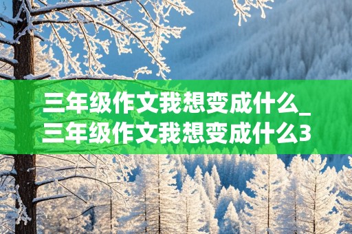 三年级作文我想变成什么_三年级作文我想变成什么300字