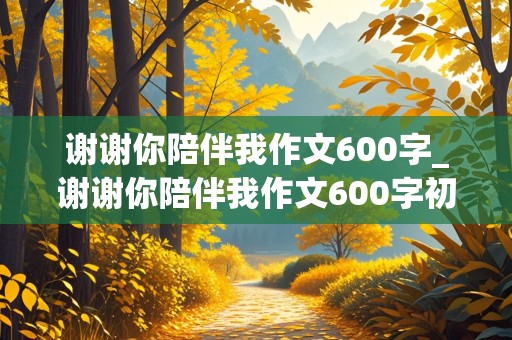 谢谢你陪伴我作文600字_谢谢你陪伴我作文600字初中