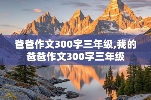 爸爸作文300字三年级,我的爸爸作文300字三年级