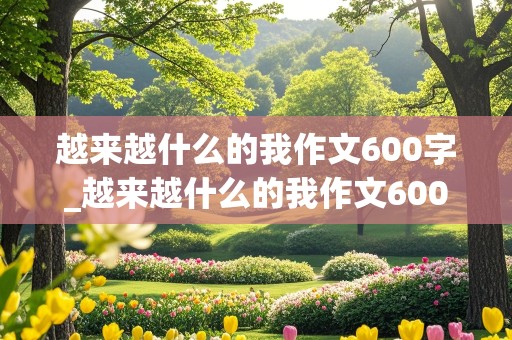 越来越什么的我作文600字_越来越什么的我作文600字初二水平