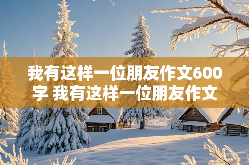 我有这样一位朋友作文600字 我有这样一位朋友作文600字初二