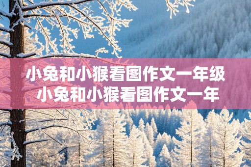 小兔和小猴看图作文一年级 小兔和小猴看图作文一年级下册