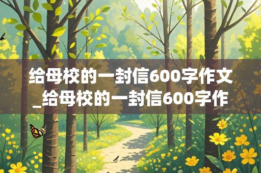 给母校的一封信600字作文_给母校的一封信600字作文六年级