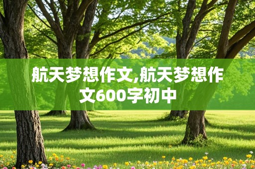 航天梦想作文,航天梦想作文600字初中