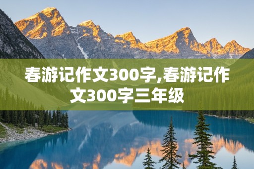 春游记作文300字,春游记作文300字三年级