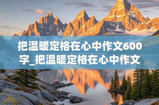 把温暖定格在心中作文600字_把温暖定格在心中作文600字初一