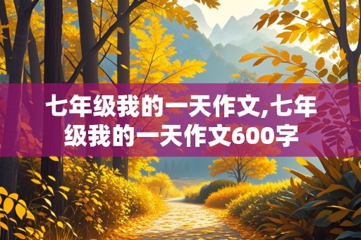 七年级我的一天作文,七年级我的一天作文600字