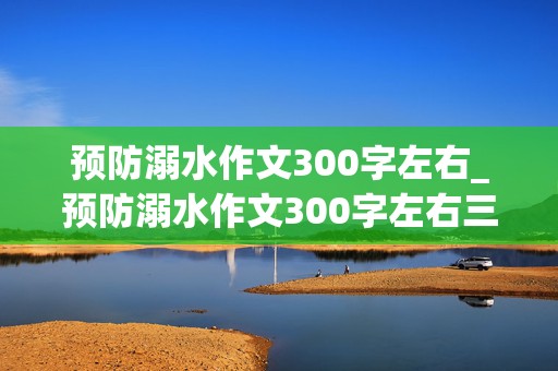 预防溺水作文300字左右_预防溺水作文300字左右三年级