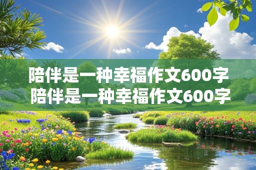 陪伴是一种幸福作文600字 陪伴是一种幸福作文600字记叙文