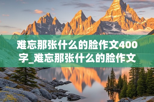 难忘那张什么的脸作文400字_难忘那张什么的脸作文400字五年级