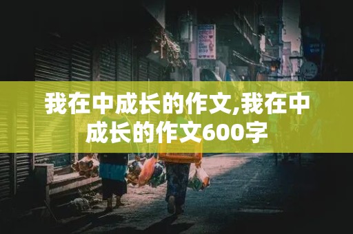 我在中成长的作文,我在中成长的作文600字