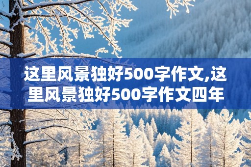 这里风景独好500字作文,这里风景独好500字作文四年级