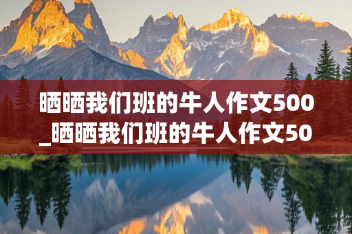 晒晒我们班的牛人作文500_晒晒我们班的牛人作文500字