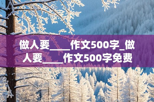 做人要____作文500字_做人要____作文500字免费