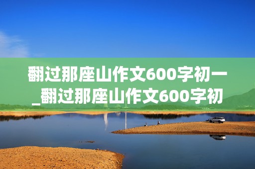 翻过那座山作文600字初一_翻过那座山作文600字初一记叙文