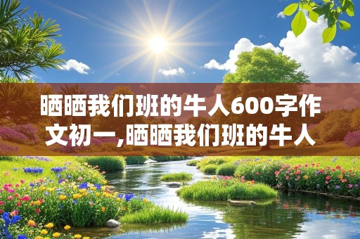 晒晒我们班的牛人600字作文初一,晒晒我们班的牛人600字作文初一开头怎么写