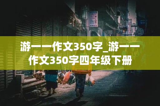 游一一作文350字_游一一作文350字四年级下册