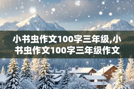 小书虫作文100字三年级,小书虫作文100字三年级作文