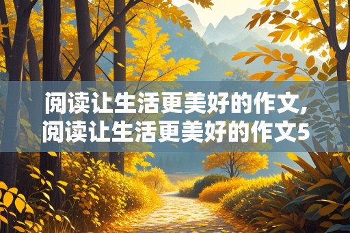 阅读让生活更美好的作文,阅读让生活更美好的作文550字