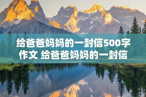 给爸爸妈妈的一封信500字作文 给爸爸妈妈的一封信500字作文初中