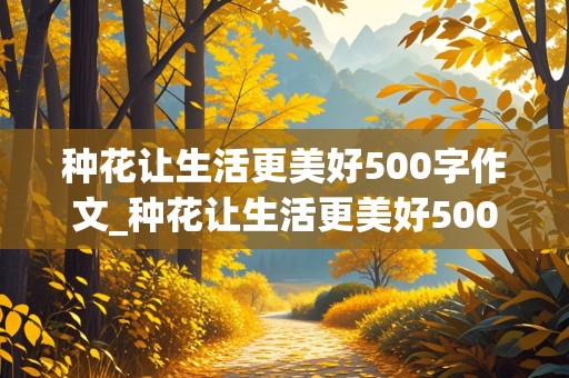 种花让生活更美好500字作文_种花让生活更美好500字作文六年级