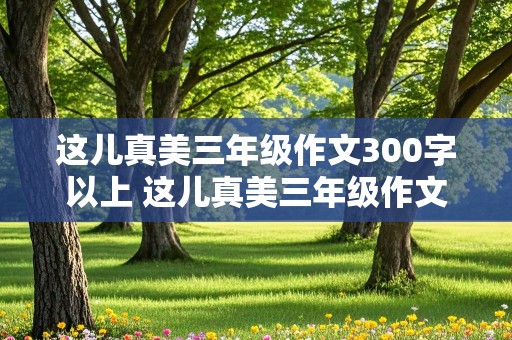 这儿真美三年级作文300字以上 这儿真美三年级作文300字以上公园