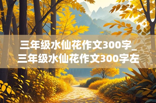 三年级水仙花作文300字_三年级水仙花作文300字左右