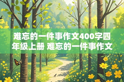 难忘的一件事作文400字四年级上册 难忘的一件事作文400字四年级上册语文