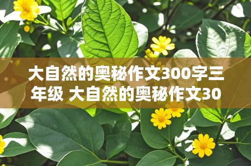 大自然的奥秘作文300字三年级 大自然的奥秘作文300字三年级上册