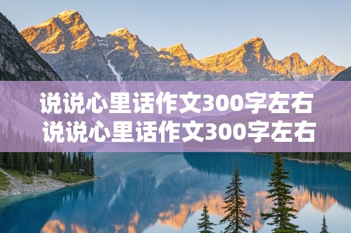 说说心里话作文300字左右 说说心里话作文300字左右四年级