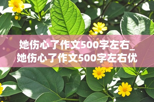 她伤心了作文500字左右_她伤心了作文500字左右优秀作文