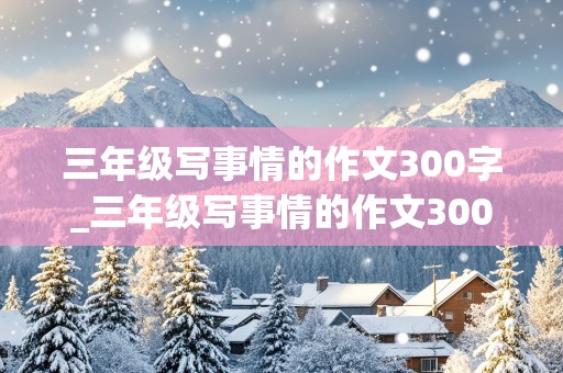 三年级写事情的作文300字_三年级写事情的作文300字左右