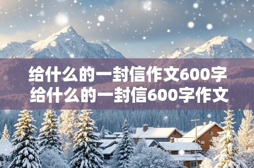 给什么的一封信作文600字 给什么的一封信600字作文书信格式