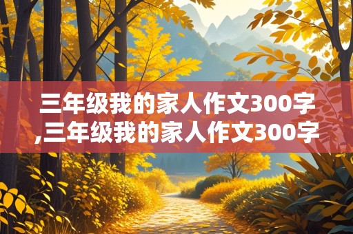 三年级我的家人作文300字,三年级我的家人作文300字左右