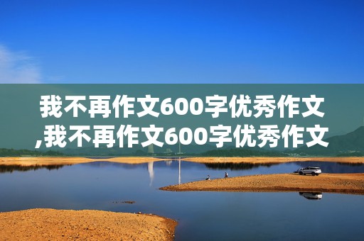 我不再作文600字优秀作文,我不再作文600字优秀作文小众