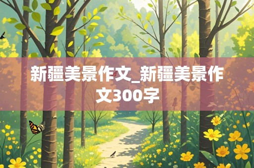 新疆美景作文_新疆美景作文300字