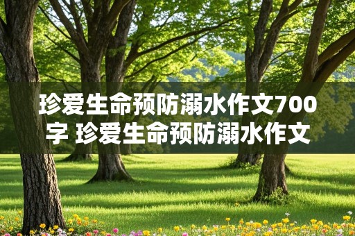 珍爱生命预防溺水作文700字 珍爱生命预防溺水作文700字左右