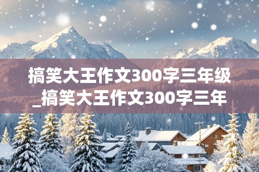 搞笑大王作文300字三年级_搞笑大王作文300字三年级下册