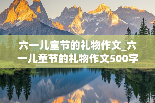 六一儿童节的礼物作文_六一儿童节的礼物作文500字