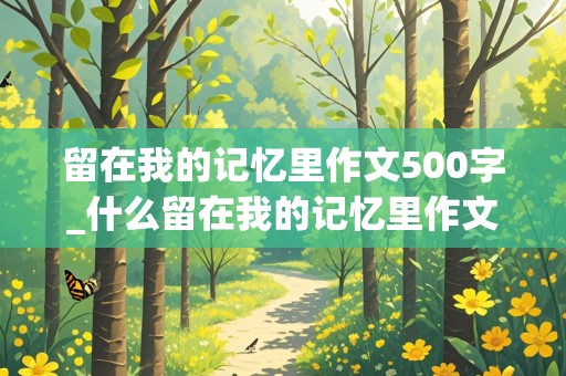 留在我的记忆里作文500字_什么留在我的记忆里作文500字