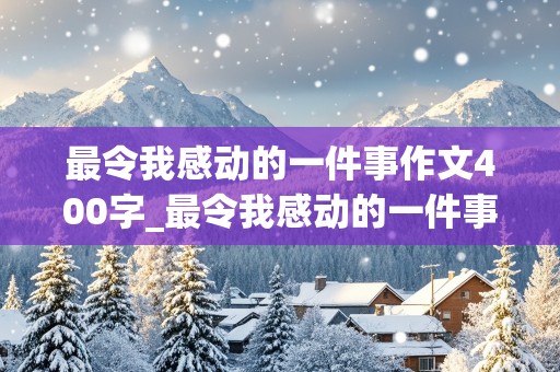 最令我感动的一件事作文400字_最令我感动的一件事作文400字左右