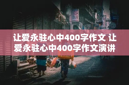 让爱永驻心中400字作文 让爱永驻心中400字作文演讲稿