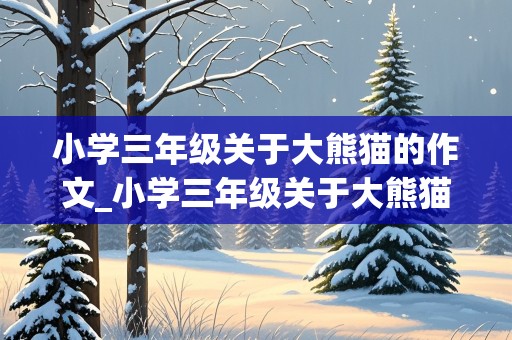 小学三年级关于大熊猫的作文_小学三年级关于大熊猫的作文400字